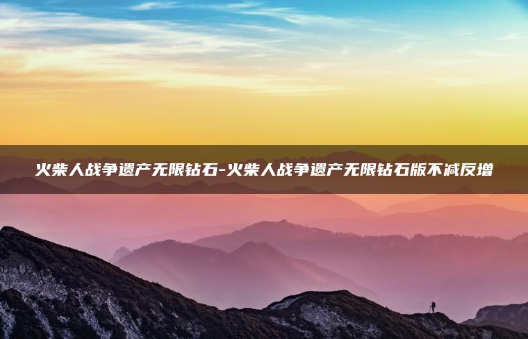 火柴人战争遗产无限钻石-火柴人战争遗产无限钻石版不减反增