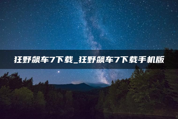 狂野飙车7下载_狂野飙车7下载手机版