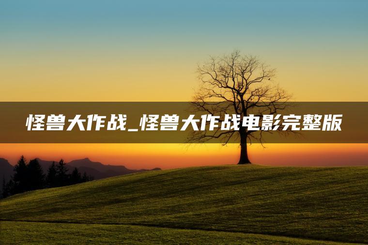 怪兽大作战_怪兽大作战电影完整版