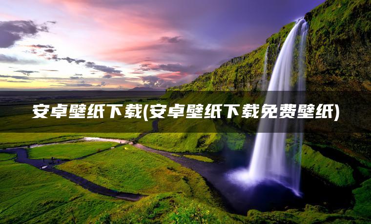 安卓壁纸下载(安卓壁纸下载免费壁纸)