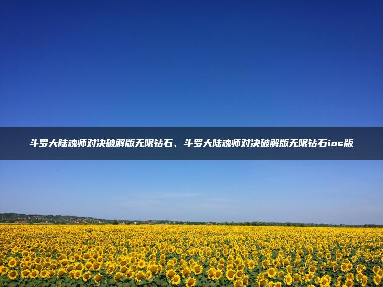斗罗大陆魂师对决破解版无限钻石、斗罗大陆魂师对决破解版无限钻石ios版
