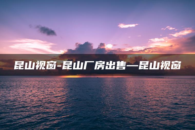 昆山视窗-昆山厂房出售—昆山视窗