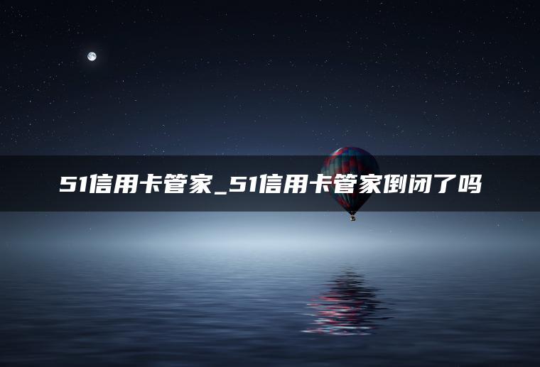 51信用卡管家_51信用卡管家倒闭了吗
