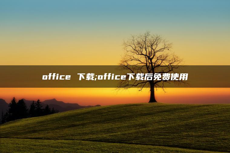 office 下载;office下载后免费使用