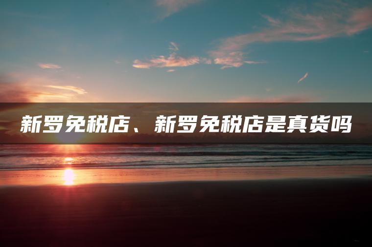 新罗免税店、新罗免税店是真货吗