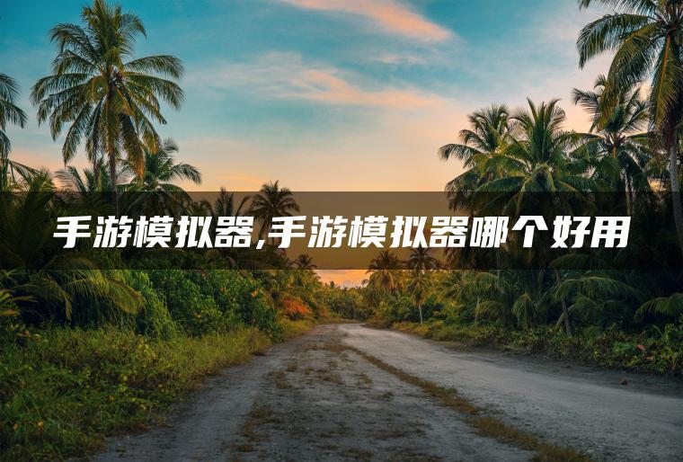 手游模拟器,手游模拟器哪个好用