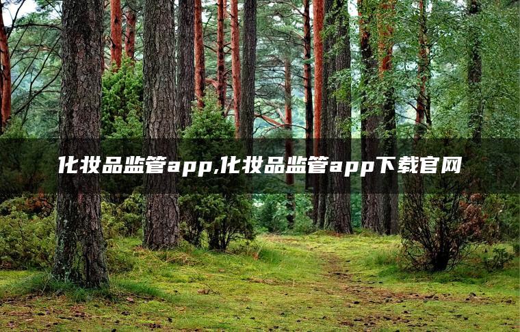 化妆品监管app,化妆品监管app下载官网