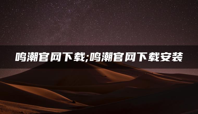 鸣潮官网下载;鸣潮官网下载安装