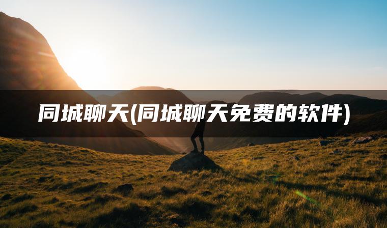 同城聊天(同城聊天免费的软件)