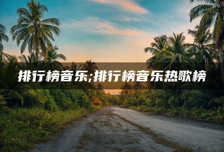 排行榜音乐;排行榜音乐热歌榜