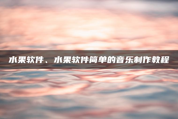 水果软件、水果软件简单的音乐制作教程