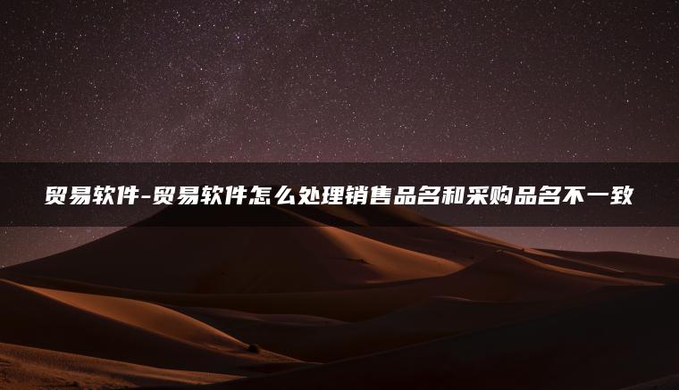 贸易软件-贸易软件怎么处理销售品名和采购品名不一致