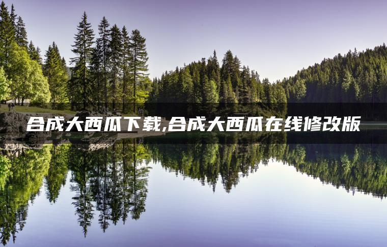 合成大西瓜下载,合成大西瓜在线修改版