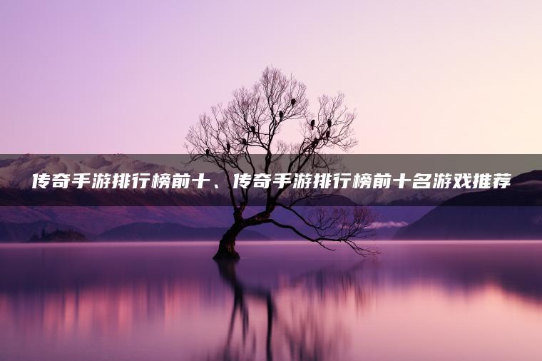 传奇手游排行榜前十、传奇手游排行榜前十名游戏推荐