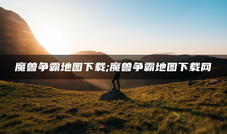 魔兽争霸地图下载;魔兽争霸地图下载网
