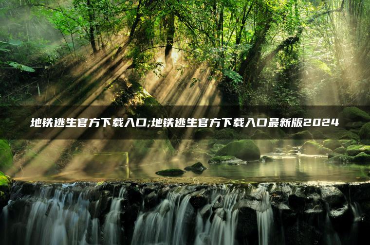 地铁逃生官方下载入口;地铁逃生官方下载入口最新版2024