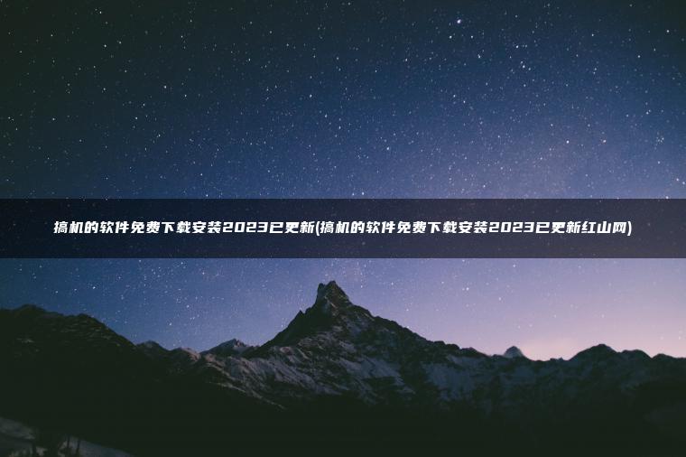 搞机的软件免费下载安装2023已更新(搞机的软件免费下载安装2023已更新红山网)