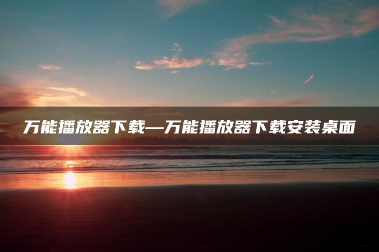 万能播放器下载—万能播放器下载安装桌面