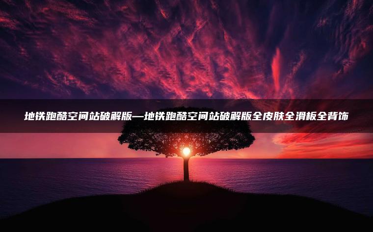 地铁跑酷空间站破解版—地铁跑酷空间站破解版全皮肤全滑板全背饰