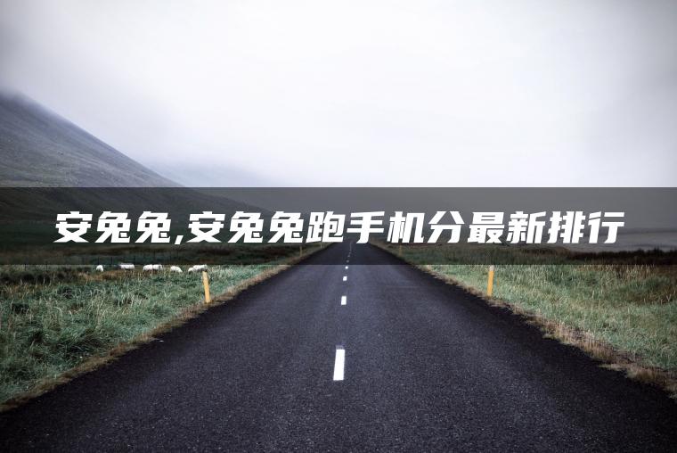 安兔兔,安兔兔跑手机分最新排行