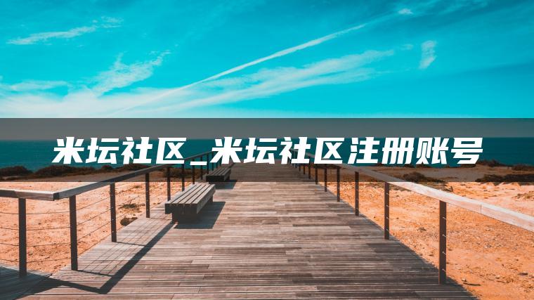 米坛社区_米坛社区注册账号 米坛社区_米坛社区注册账号