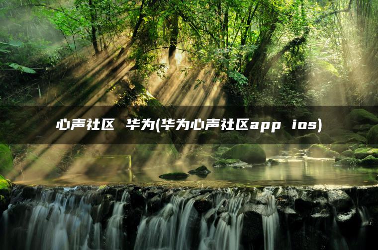 心声社区 华为(华为心声社区app ios)