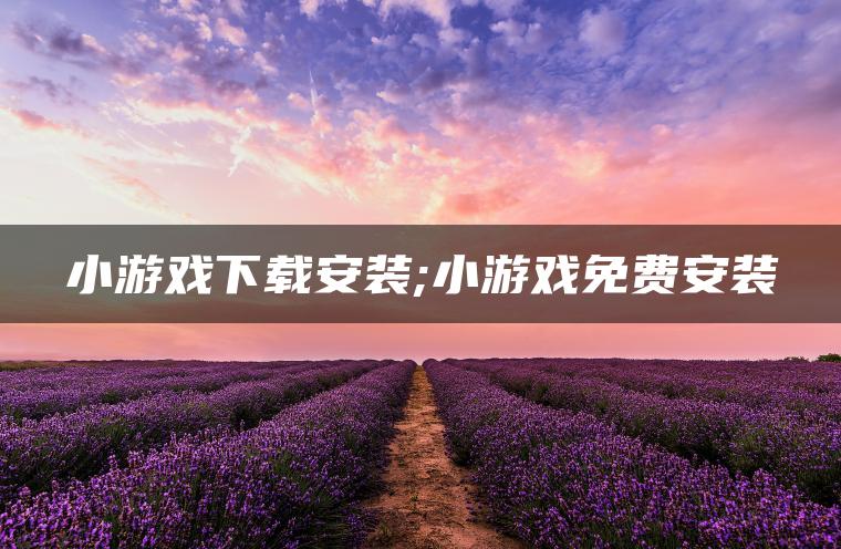 小游戏下载安装;小游戏免费安装