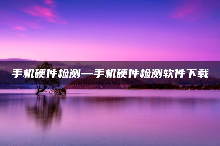 手机硬件检测—手机硬件检测软件下载
