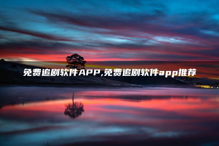 免费追剧软件APP,免费追剧软件app推荐