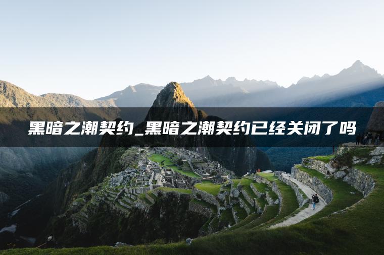 黑暗之潮契约_黑暗之潮契约已经关闭了吗