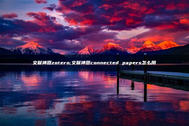 文献神器zotero;文献神器connected papers怎么用