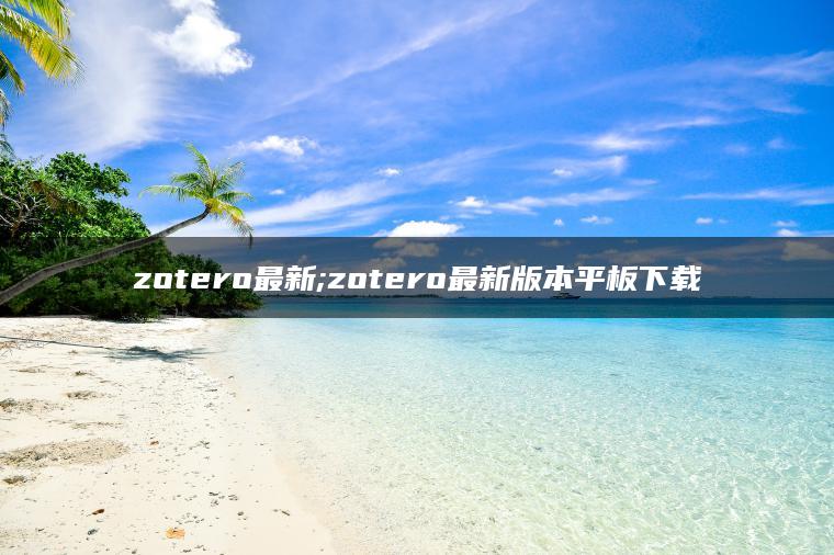 zotero最新;zotero最新版本平板下载