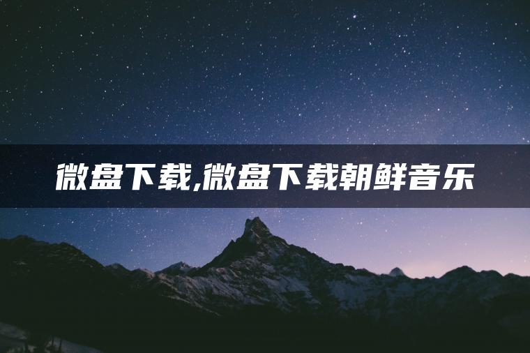 微盘下载,微盘下载朝鲜音乐