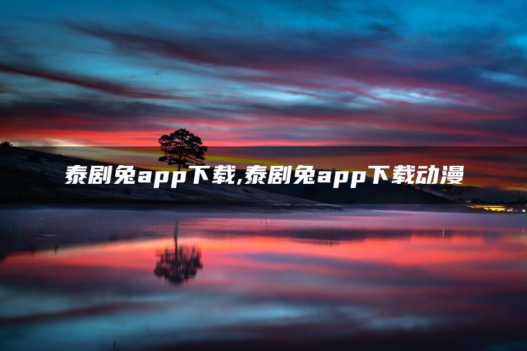泰剧兔app下载,泰剧兔app下载动漫