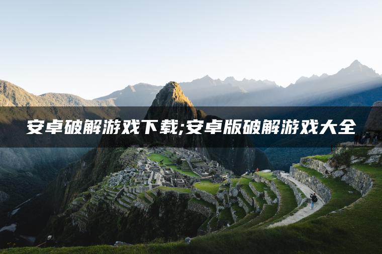 安卓破解游戏下载;安卓版破解游戏大全
