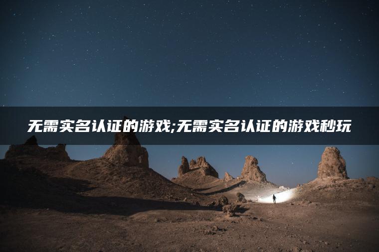 无需实名认证的游戏;无需实名认证的游戏秒玩
