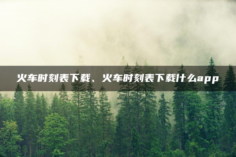 火车时刻表下载、火车时刻表下载什么app