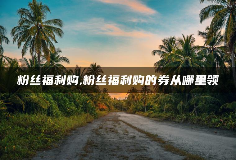 粉丝福利购,粉丝福利购的券从哪里领