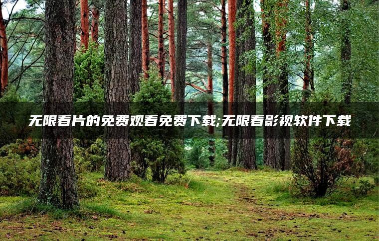 无限看片的免费观看免费下载;无限看影视软件下载