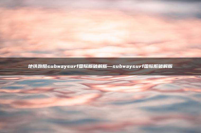 地铁跑酷subwaysurf国际版破解版—subwaysurf国际服破解版