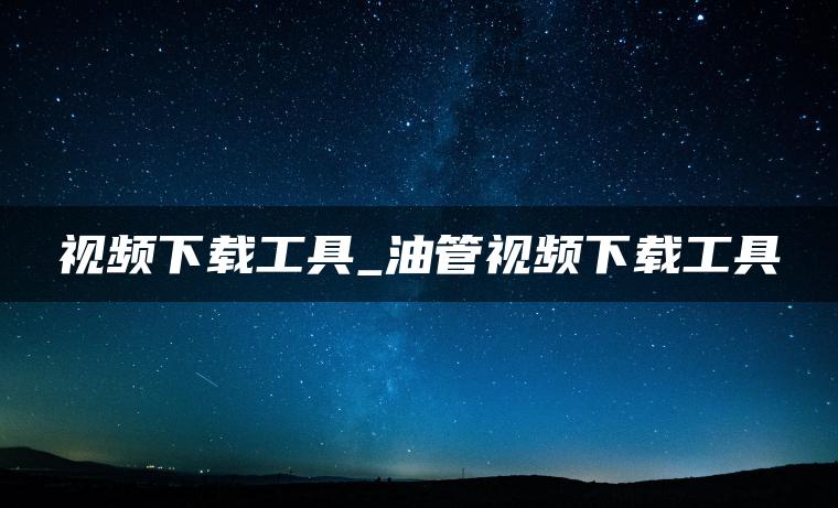 视频下载工具_油管视频下载工具