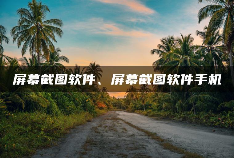 屏幕截图软件、屏幕截图软件手机