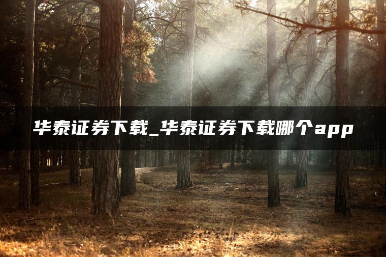 华泰证券下载_华泰证券下载哪个app