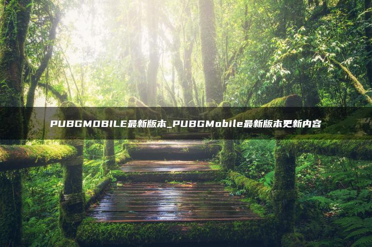 PUBGMOBILE最新版本_PUBGMobile最新版本更新内容