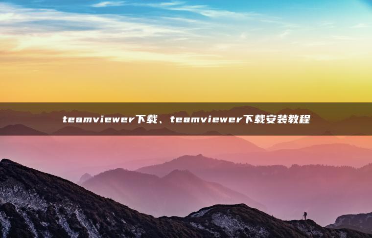 teamviewer下载、teamviewer下载安装教程