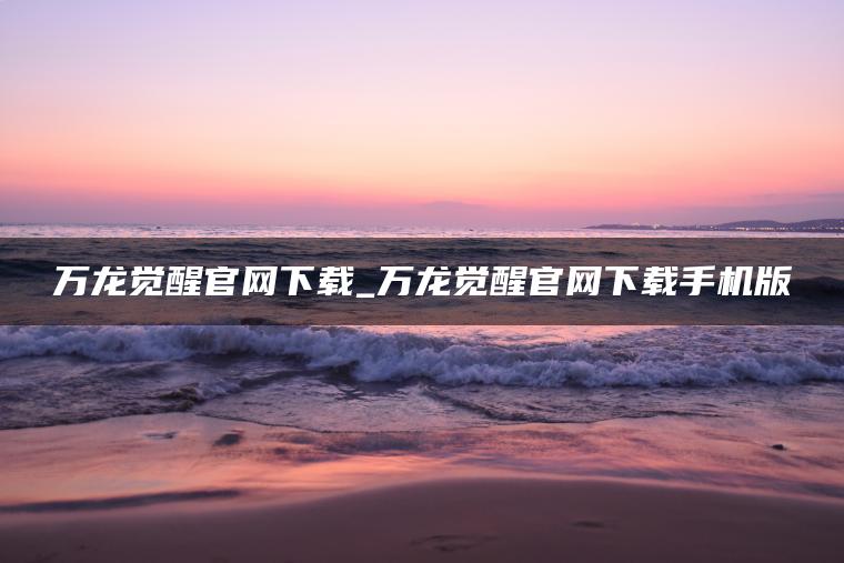 万龙觉醒官网下载_万龙觉醒官网下载手机版