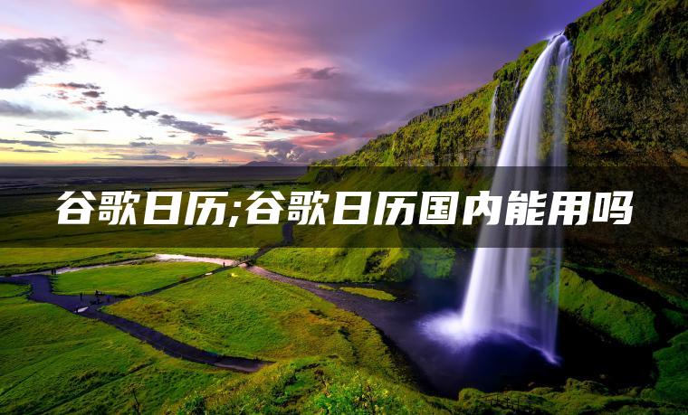 谷歌日历;谷歌日历国内能用吗