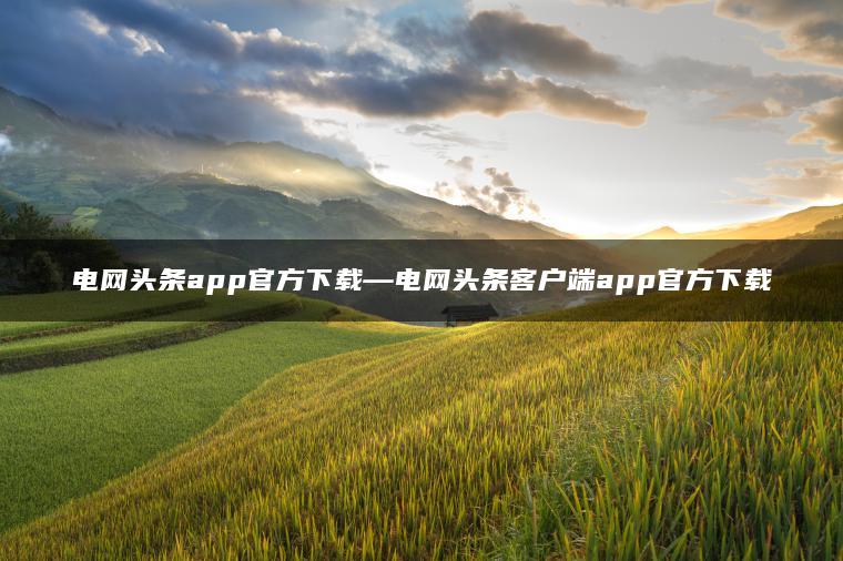 电网头条app官方下载—电网头条客户端app官方下载