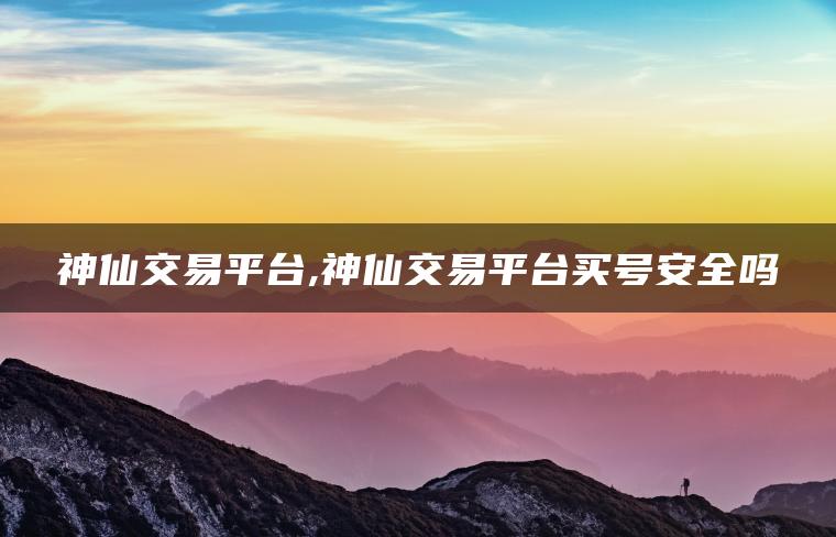 神仙交易平台,神仙交易平台买号安全吗