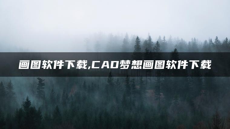 画图软件下载,CAD梦想画图软件下载